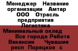 Менеджер › Название организации ­ Амтар, ООО › Отрасль предприятия ­ Логистика › Минимальный оклад ­ 25 000 - Все города Работа » Вакансии   . Чувашия респ.,Порецкое. с.